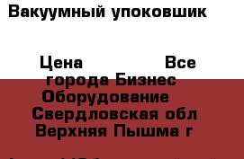 Вакуумный упоковшик 52 › Цена ­ 250 000 - Все города Бизнес » Оборудование   . Свердловская обл.,Верхняя Пышма г.